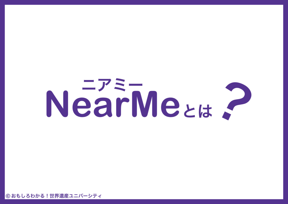 おもしろわかる！世界遺産ユニバーシティ NearMeニアミーとは？